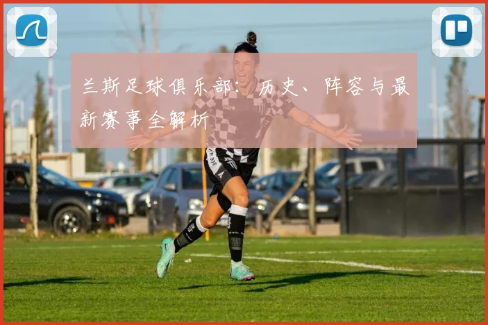 兰斯足球俱乐部：历史、阵容与最新赛事全解析