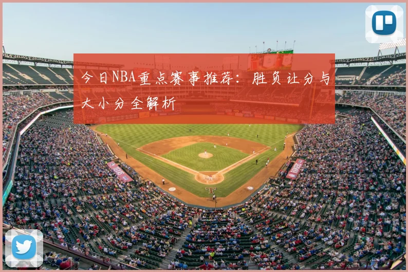 今日NBA重点赛事推荐:胜负让分与大小分全解析
