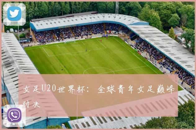 女足U20世界杯：全球青年女足巅峰对决