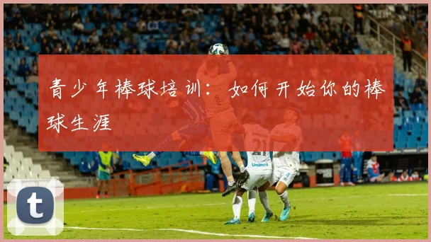 青少年棒球培训：如何开始你的棒球生涯