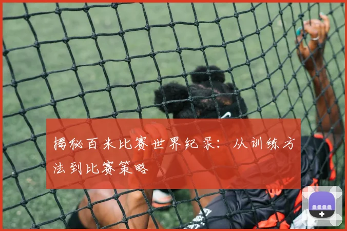 揭秘百米比赛世界纪录：从训练方法到比赛策略