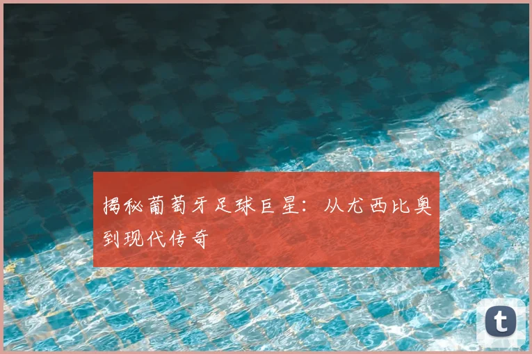 揭秘葡萄牙足球巨星：从尤西比奥到现代传奇