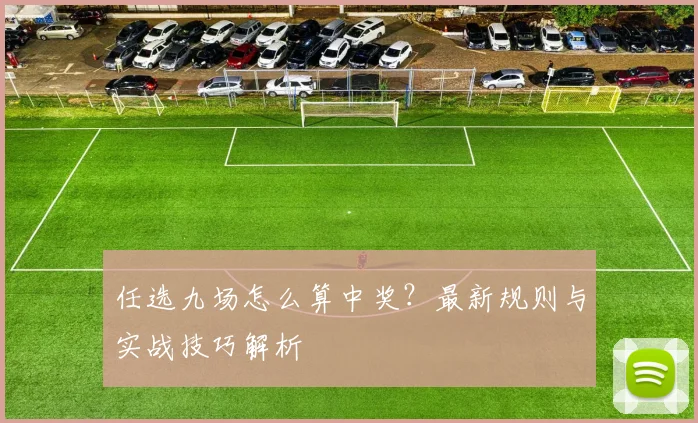 任选九场怎么算中奖?最新规则与实战技巧解析