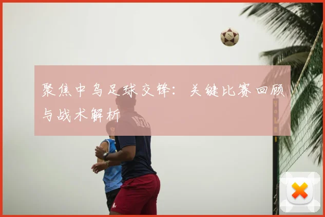 聚焦中乌足球交锋：关键比赛回顾与战术解析