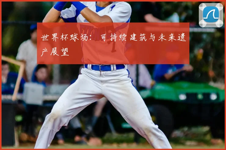 世界杯球场：可持续建筑与未来遗产展望
