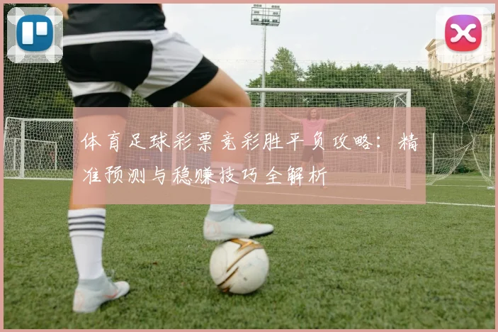 体育足球彩票竞彩胜平负攻略:精准预测与稳赚技巧全解析