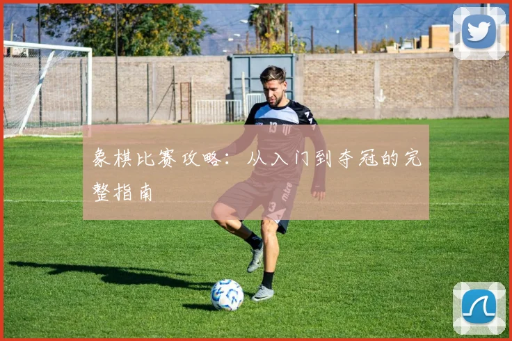象棋比赛攻略：从入门到夺冠的完整指南