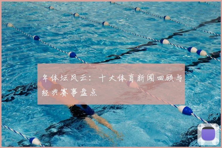 年体坛风云:十大体育新闻回顾与经典赛事盘点