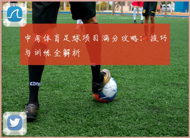 中考体育足球项目满分攻略:技巧与训练全解析
