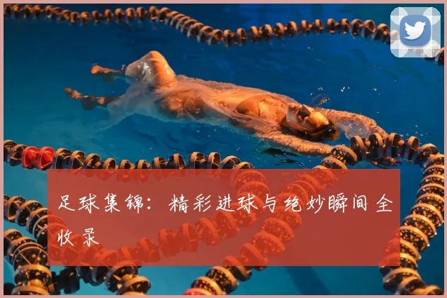 足球集锦：精彩进球与绝妙瞬间全收录