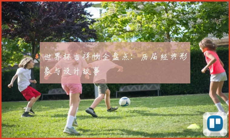世界杯吉祥物全盘点：历届经典形象与设计故事