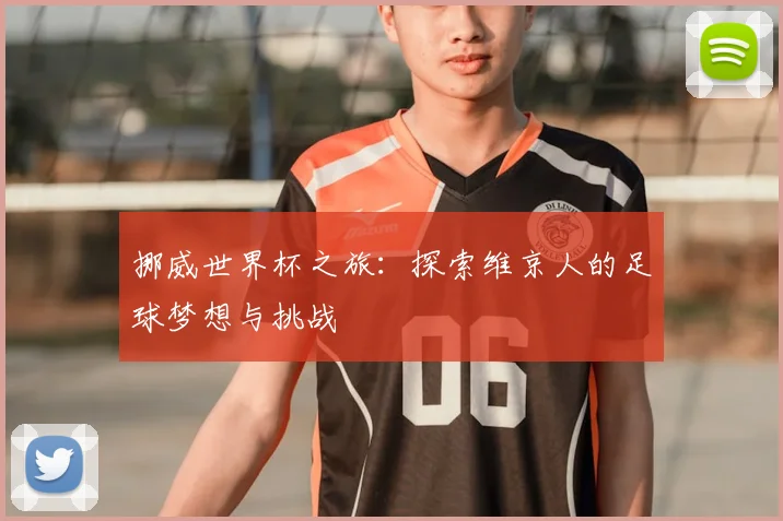 挪威世界杯之旅：探索维京人的足球梦想与挑战