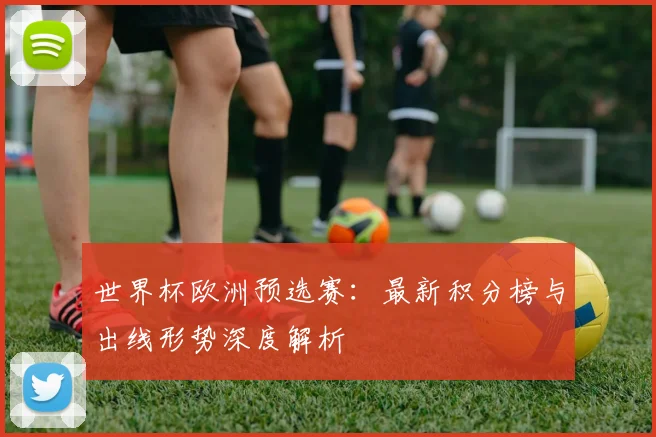 世界杯欧洲预选赛：最新积分榜与出线形势深度解析