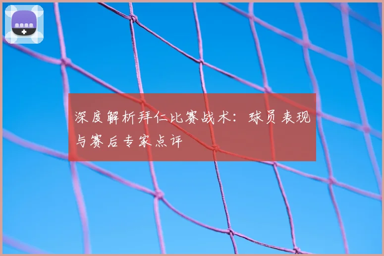 深度解析拜仁比赛战术：球员表现与赛后专家点评