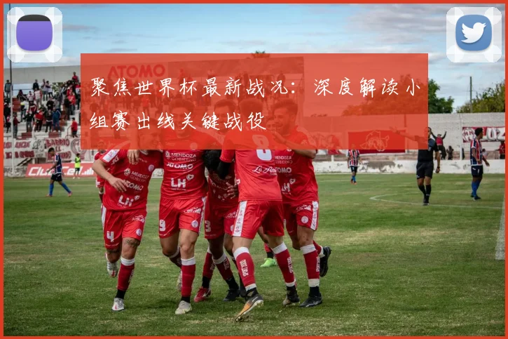 聚焦世界杯最新战况：深度解读小组赛出线关键战役