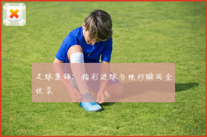 足球集锦：精彩进球与绝妙瞬间全收录