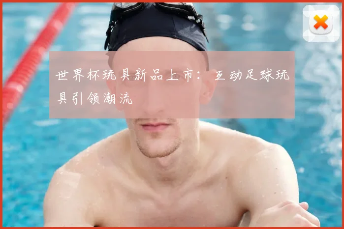世界杯玩具新品上市：互动足球玩具引领潮流