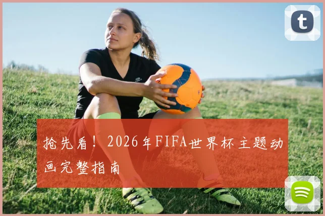 抢先看！2026年FIFA世界杯主题动画完整指南