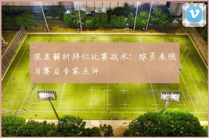 深度解析拜仁比赛战术：球员表现与赛后专家点评
