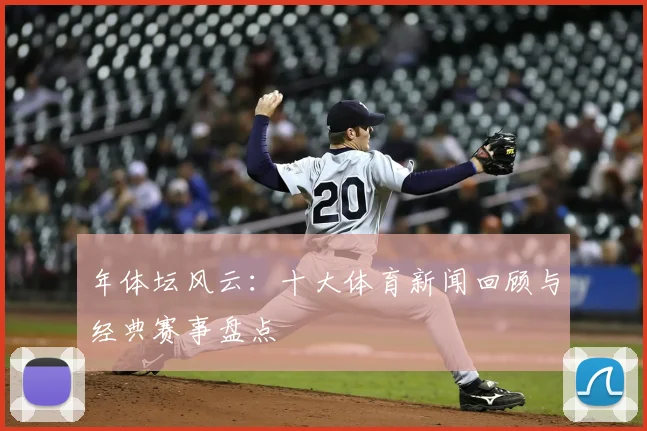 年体坛风云:十大体育新闻回顾与经典赛事盘点