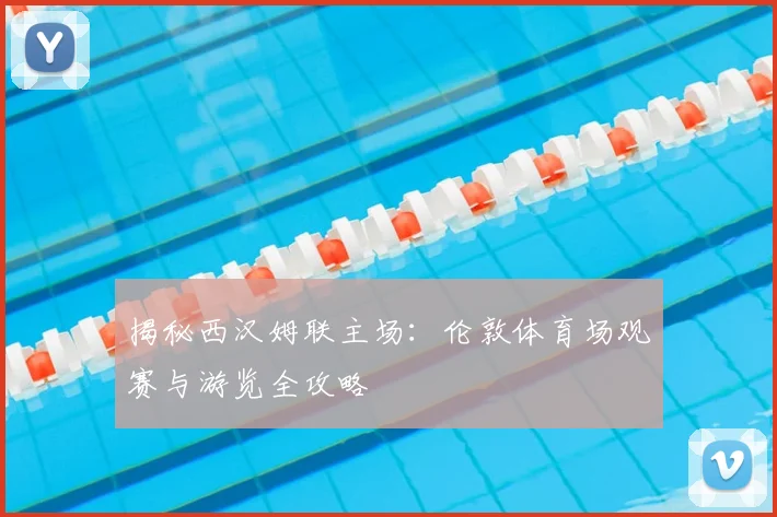 揭秘西汉姆联主场：伦敦体育场观赛与游览全攻略