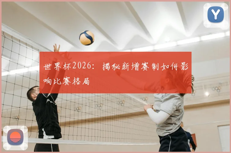 世界杯2026：揭秘新增赛制如何影响比赛格局