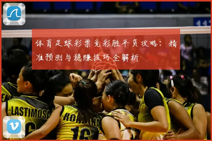 体育足球彩票竞彩胜平负攻略:精准预测与稳赚技巧全解析