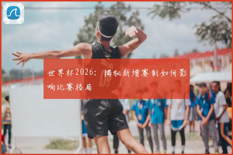 世界杯2026：揭秘新增赛制如何影响比赛格局